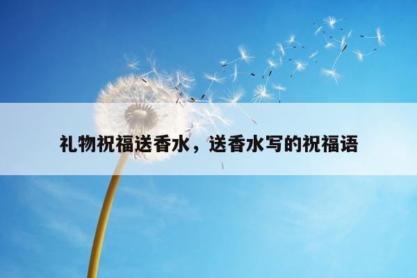 礼物祝福送香水，送香水写的祝福语