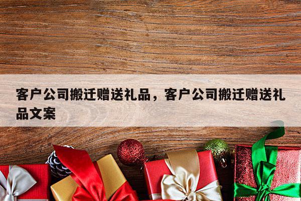 客户公司搬迁赠送礼品，客户公司搬迁赠送礼品文案