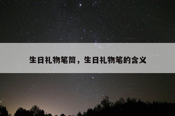 生日礼物笔筒，生日礼物笔的含义