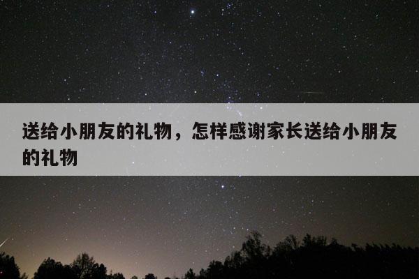 送给小朋友的礼物，怎样感谢家长送给小朋友的礼物