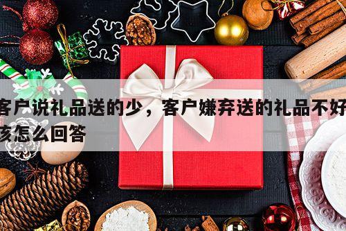 客户说礼品送的少，客户嫌弃送的礼品不好,该怎么回答