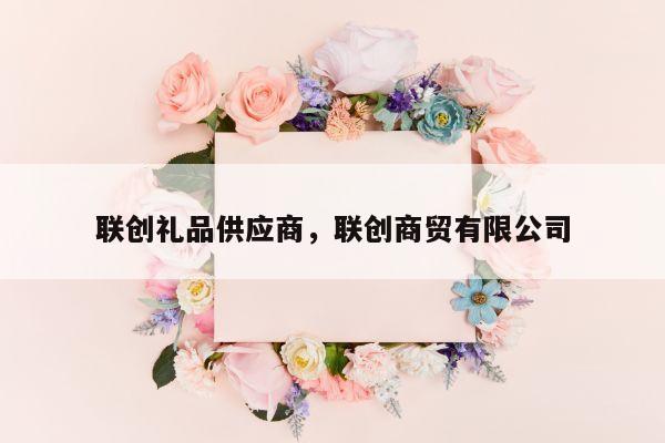 联创礼品供应商，联创商贸有限公司