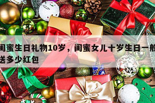 闺蜜生日礼物10岁，闺蜜女儿十岁生日一般送多少红包