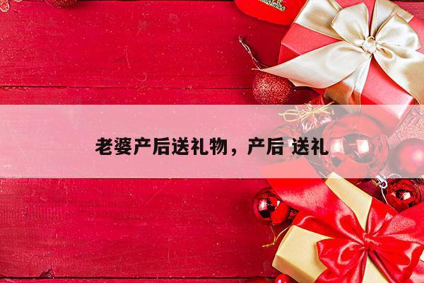 老婆产后送礼物，产后 送礼