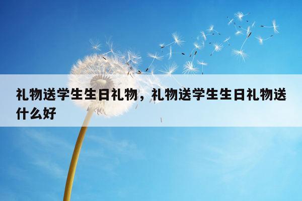 礼物送学生生日礼物，礼物送学生生日礼物送什么好
