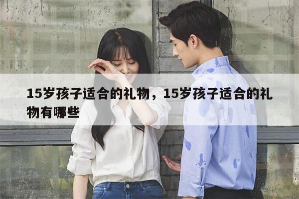 15岁孩子适合的礼物，15岁孩子适合的礼物有哪些