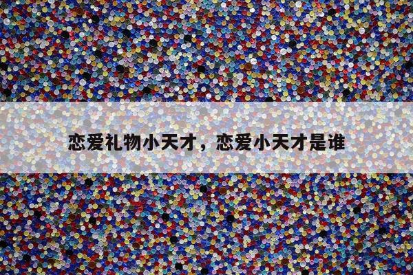 恋爱礼物小天才，恋爱小天才是谁