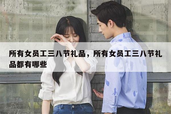 所有女员工三八节礼品，所有女员工三八节礼品都有哪些
