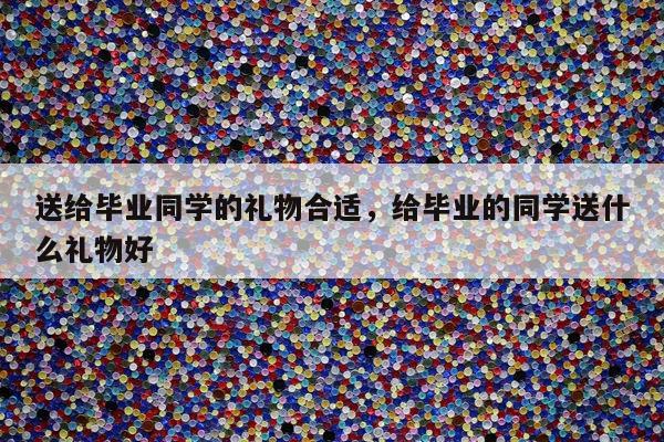 送给毕业同学的礼物合适，给毕业的同学送什么礼物好