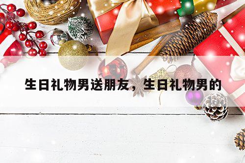 生日礼物男送朋友，生日礼物男的