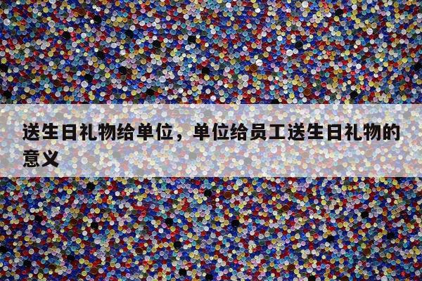 送生日礼物给单位，单位给员工送生日礼物的意义