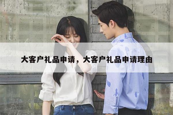 大客户礼品申请，大客户礼品申请理由