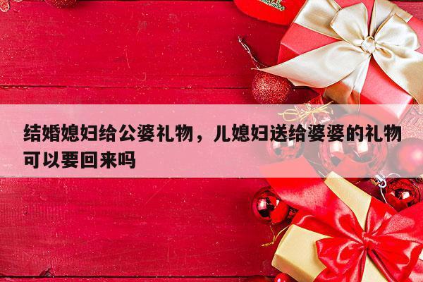 结婚媳妇给公婆礼物，儿媳妇送给婆婆的礼物可以要回来吗