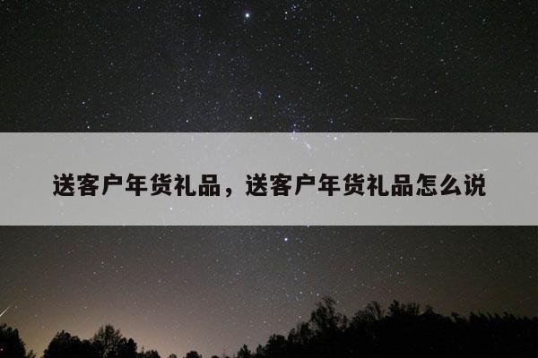 送客户年货礼品，送客户年货礼品怎么说