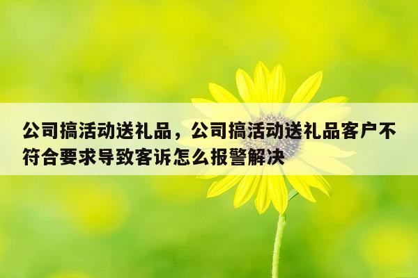 公司搞活动送礼品，公司搞活动送礼品客户不符合要求导致客诉怎么报警解决