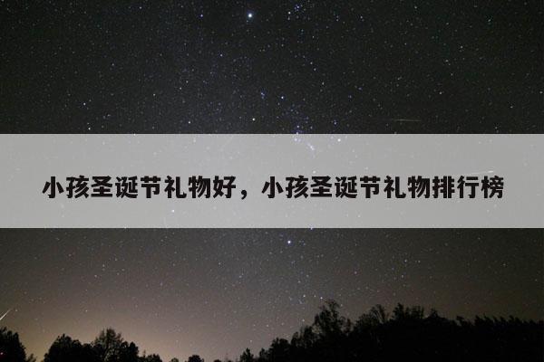 小孩圣诞节礼物好，小孩圣诞节礼物排行榜