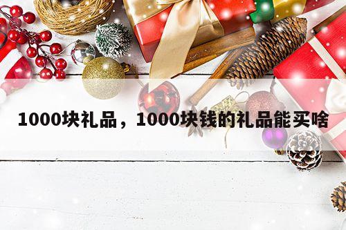 1000块礼品，1000块钱的礼品能买啥