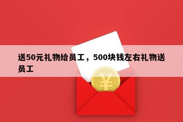 送50元礼物给员工，500块钱左右礼物送员工