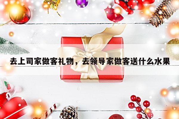 去上司家做客礼物，去领导家做客送什么水果
