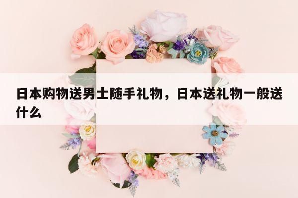 日本购物送男士随手礼物，日本送礼物一般送什么
