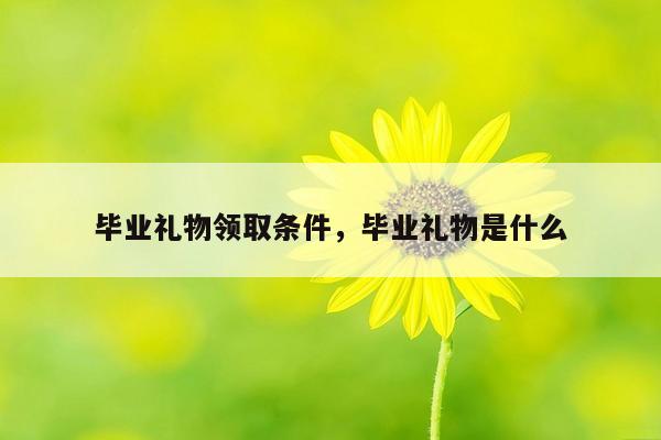 毕业礼物领取条件，毕业礼物是什么