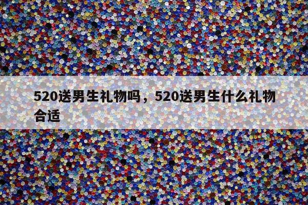 520送男生礼物吗，520送男生什么礼物合适