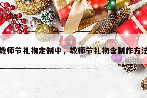 教师节礼物定制中，教师节礼物含制作方法