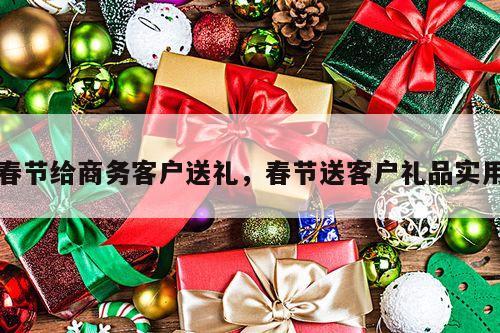 春节给商务客户送礼，春节送客户礼品实用