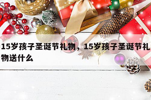 15岁孩子圣诞节礼物，15岁孩子圣诞节礼物送什么