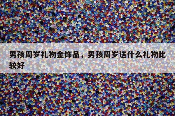 男孩周岁礼物金饰品，男孩周岁送什么礼物比较好