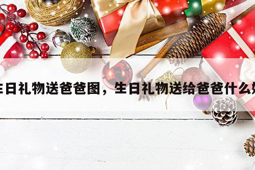 生日礼物送爸爸图，生日礼物送给爸爸什么好