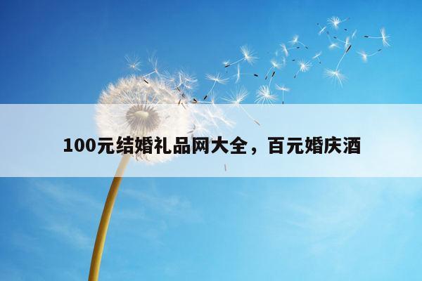 100元结婚礼品网大全，百元婚庆酒
