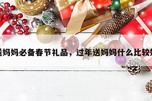 送妈妈必备春节礼品，过年送妈妈什么比较好