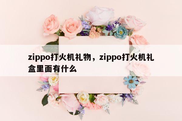 zippo打火机礼物，zippo打火机礼盒里面有什么
