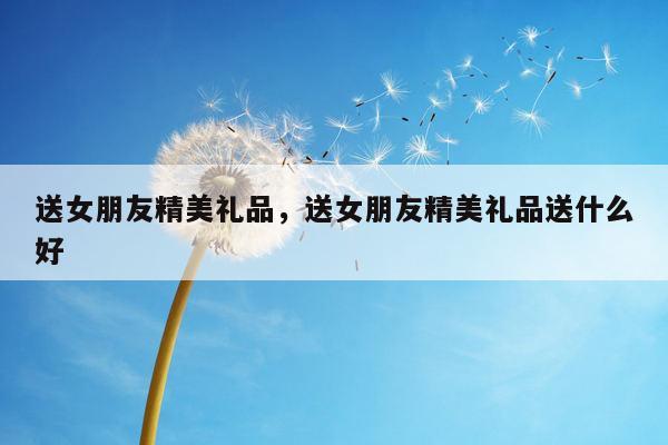 送女朋友精美礼品，送女朋友精美礼品送什么好