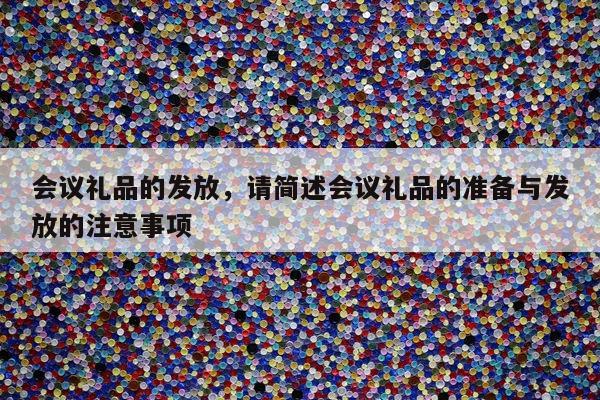 会议礼品的发放，请简述会议礼品的准备与发放的注意事项