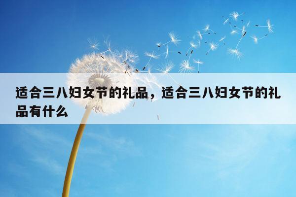适合三八妇女节的礼品，适合三八妇女节的礼品有什么