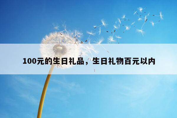 100元的生日礼品，生日礼物百元以内