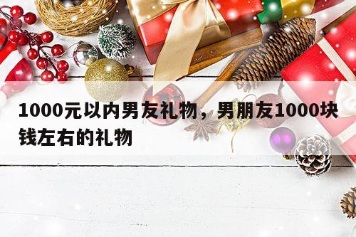 1000元以内男友礼物，男朋友1000块钱左右的礼物