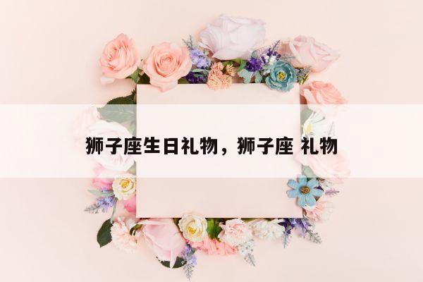 狮子座生日礼物，狮子座 礼物