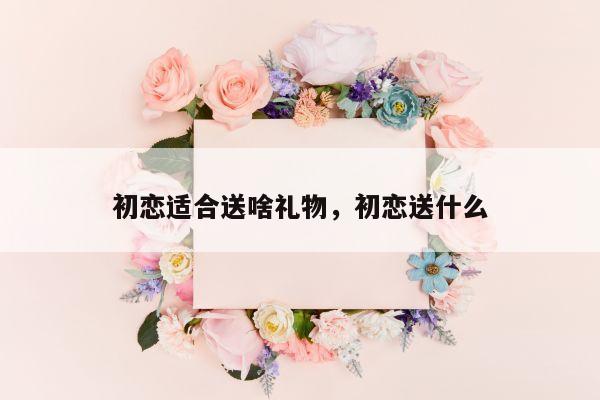 初恋适合送啥礼物，初恋送什么