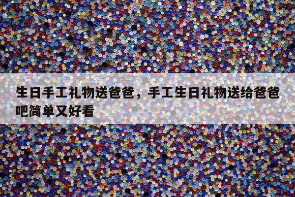 生日手工礼物送爸爸，手工生日礼物送给爸爸吧简单又好看