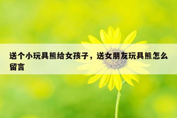 送个小玩具熊给女孩子，送女朋友玩具熊怎么留言