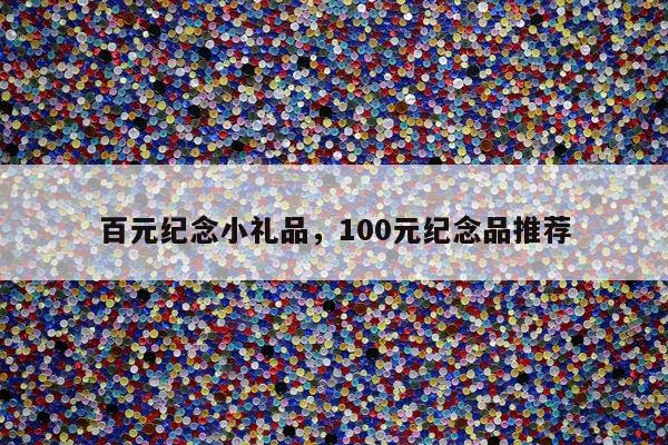 百元纪念小礼品，100元纪念品推荐
