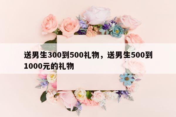 送男生300到500礼物，送男生500到1000元的礼物