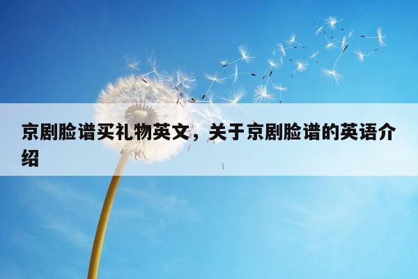京剧脸谱买礼物英文，关于京剧脸谱的英语介绍