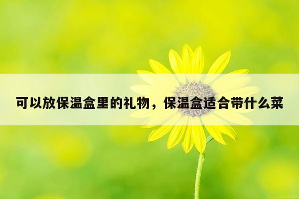 可以放保温盒里的礼物，保温盒适合带什么菜