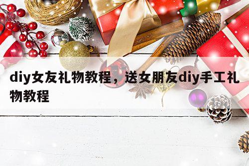 diy女友礼物教程，送女朋友diy手工礼物教程