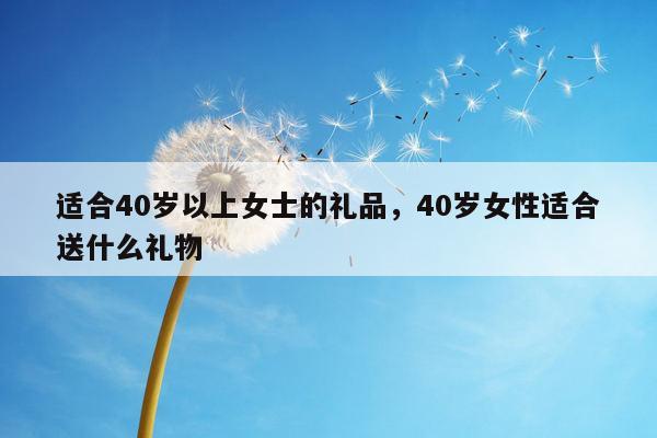适合40岁以上女士的礼品，40岁女性适合送什么礼物