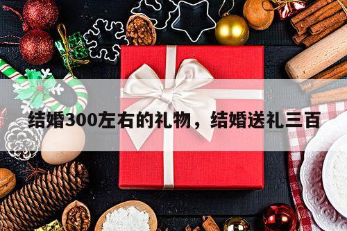 结婚300左右的礼物，结婚送礼三百